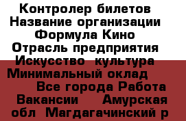 Контролер билетов › Название организации ­ Формула Кино › Отрасль предприятия ­ Искусство, культура › Минимальный оклад ­ 13 000 - Все города Работа » Вакансии   . Амурская обл.,Магдагачинский р-н